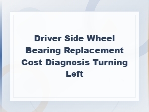 Driver Side Wheel Bearing Replacement Cost and Diagnosis When Turning Left