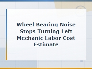 Wheel Bearing Noise Stops When Turning Left: Mechanic Labor Cost Estimate