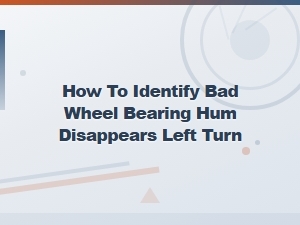 How to Identify a Bad Wheel Bearing When Hum Disappears Turning Left